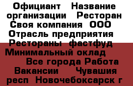 Официант › Название организации ­ Ресторан Своя компания, ООО › Отрасль предприятия ­ Рестораны, фастфуд › Минимальный оклад ­ 20 000 - Все города Работа » Вакансии   . Чувашия респ.,Новочебоксарск г.